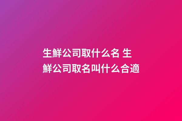 生鮮公司取什么名 生鮮公司取名叫什么合適-第1張-公司起名-玄機派
